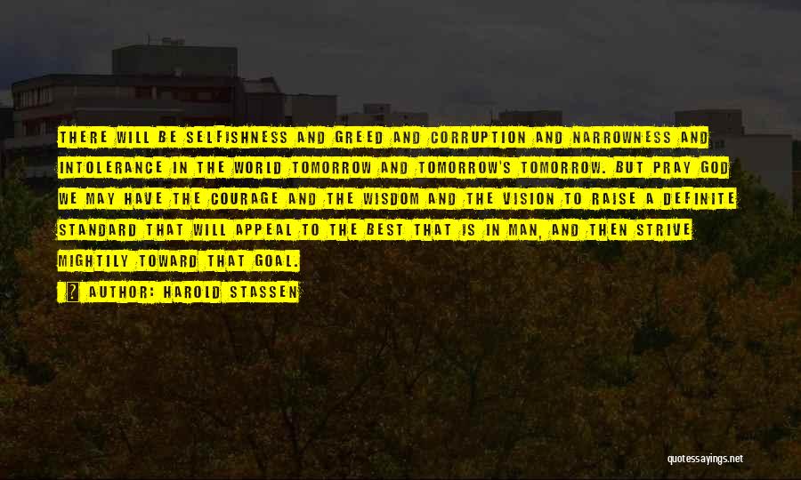 Harold Stassen Quotes: There Will Be Selfishness And Greed And Corruption And Narrowness And Intolerance In The World Tomorrow And Tomorrow's Tomorrow. But