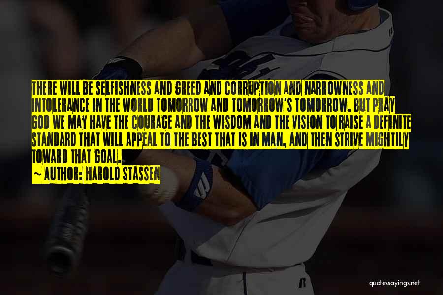 Harold Stassen Quotes: There Will Be Selfishness And Greed And Corruption And Narrowness And Intolerance In The World Tomorrow And Tomorrow's Tomorrow. But