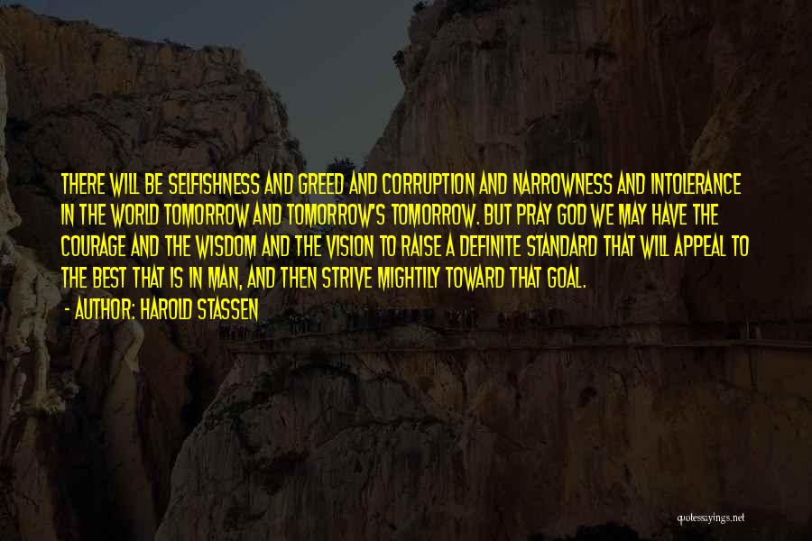 Harold Stassen Quotes: There Will Be Selfishness And Greed And Corruption And Narrowness And Intolerance In The World Tomorrow And Tomorrow's Tomorrow. But