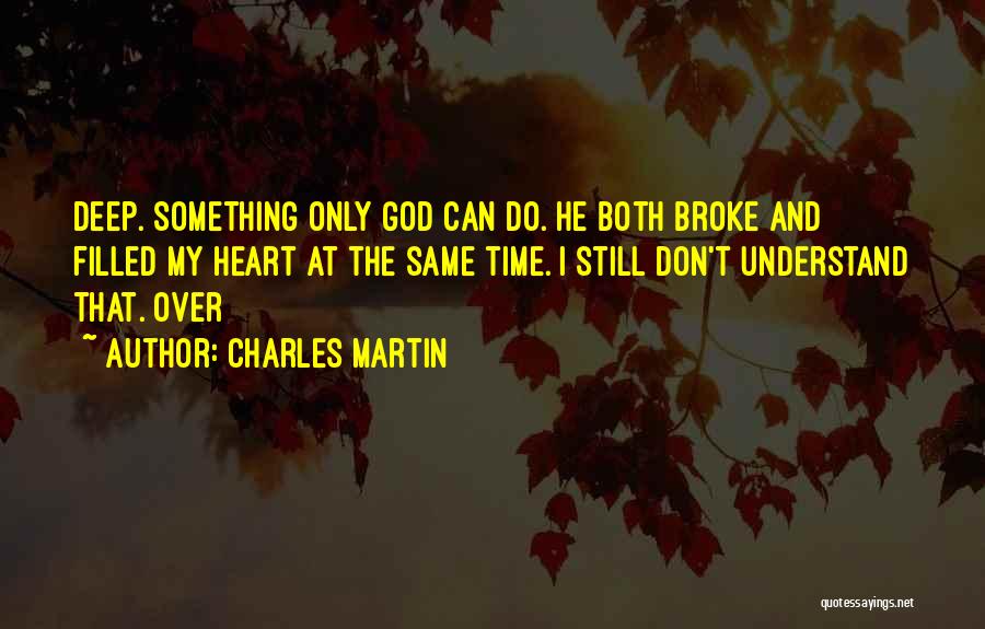 Charles Martin Quotes: Deep. Something Only God Can Do. He Both Broke And Filled My Heart At The Same Time. I Still Don't