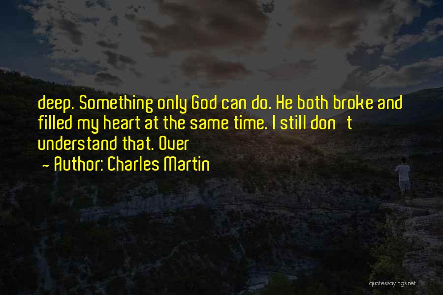 Charles Martin Quotes: Deep. Something Only God Can Do. He Both Broke And Filled My Heart At The Same Time. I Still Don't