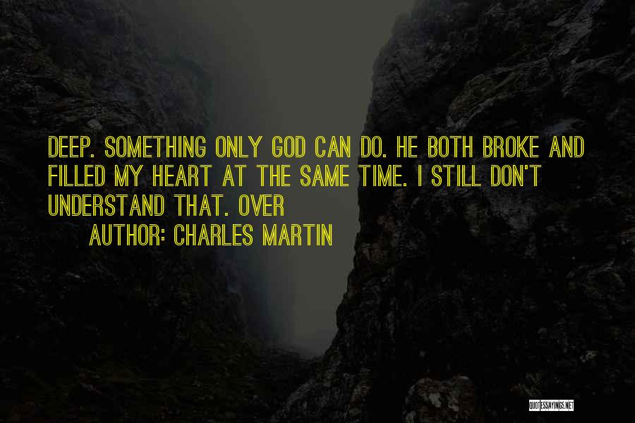 Charles Martin Quotes: Deep. Something Only God Can Do. He Both Broke And Filled My Heart At The Same Time. I Still Don't