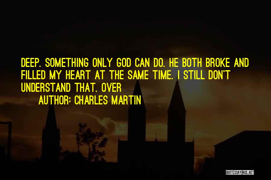 Charles Martin Quotes: Deep. Something Only God Can Do. He Both Broke And Filled My Heart At The Same Time. I Still Don't