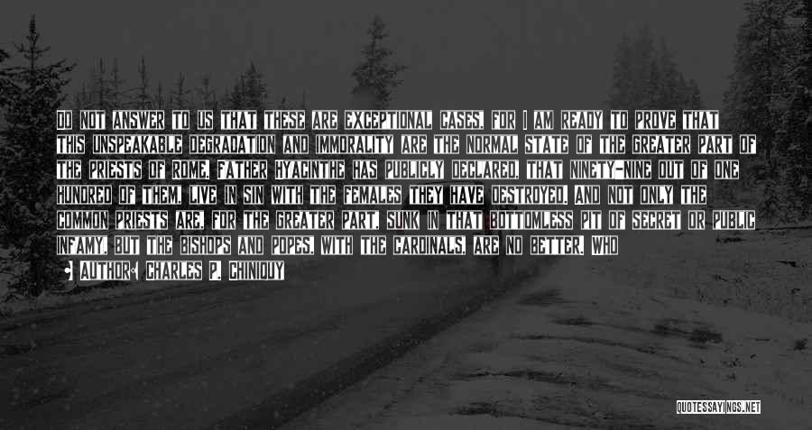 Charles P. Chiniquy Quotes: Do Not Answer To Us That These Are Exceptional Cases, For I Am Ready To Prove That This Unspeakable Degradation