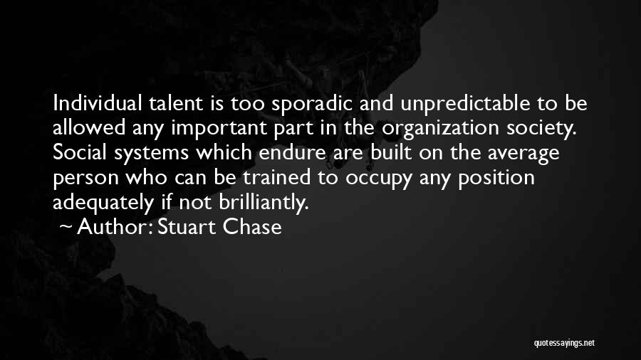 Stuart Chase Quotes: Individual Talent Is Too Sporadic And Unpredictable To Be Allowed Any Important Part In The Organization Society. Social Systems Which