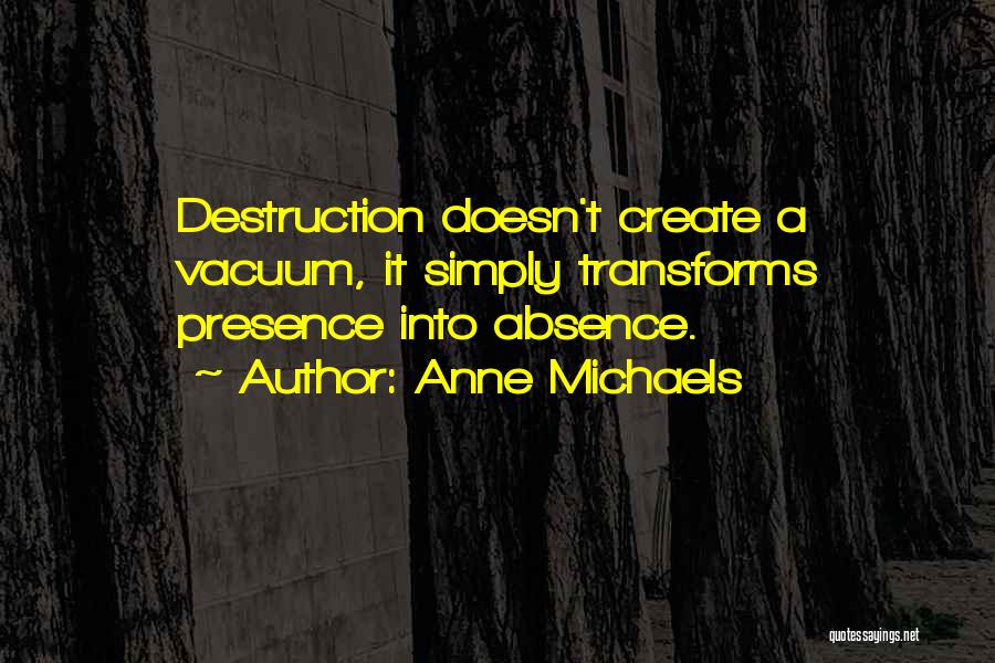 Anne Michaels Quotes: Destruction Doesn't Create A Vacuum, It Simply Transforms Presence Into Absence.