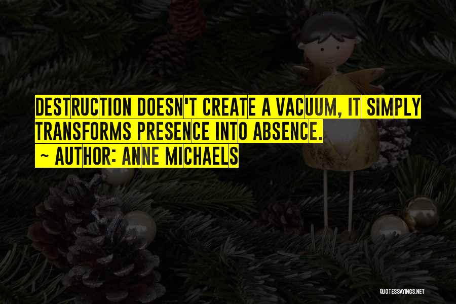 Anne Michaels Quotes: Destruction Doesn't Create A Vacuum, It Simply Transforms Presence Into Absence.