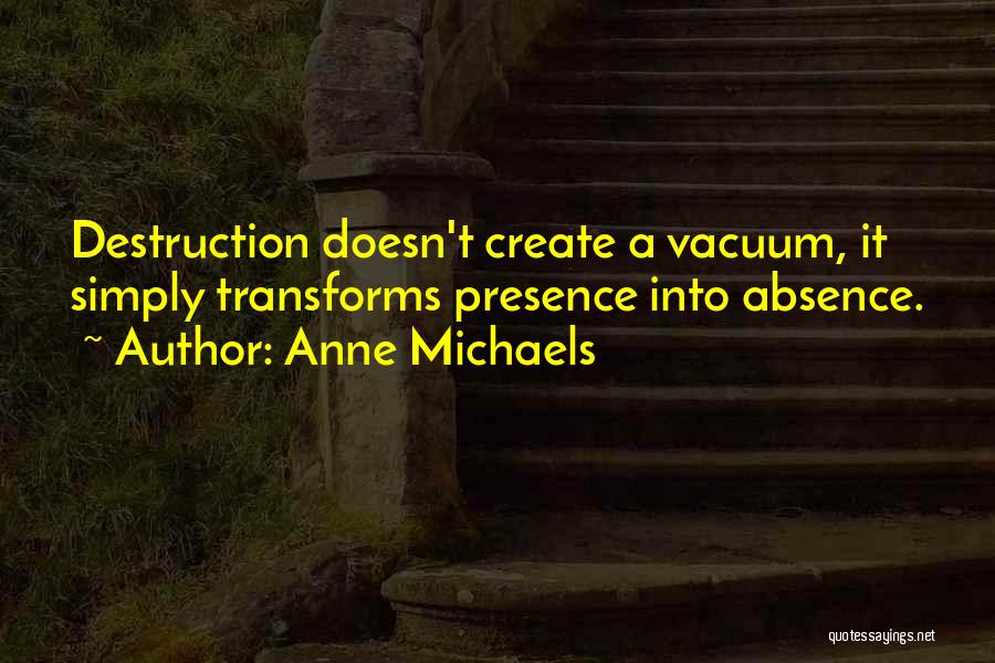 Anne Michaels Quotes: Destruction Doesn't Create A Vacuum, It Simply Transforms Presence Into Absence.