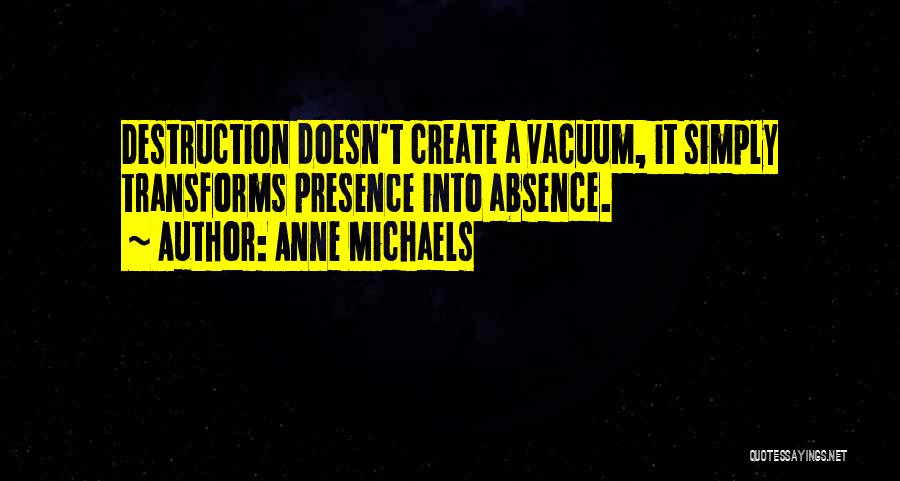 Anne Michaels Quotes: Destruction Doesn't Create A Vacuum, It Simply Transforms Presence Into Absence.