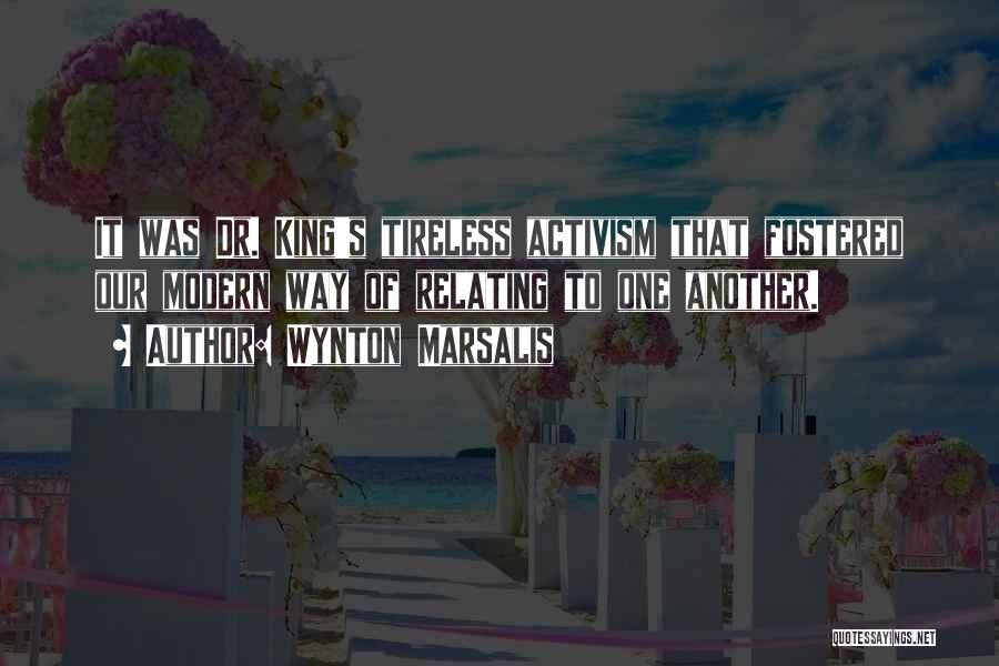 Wynton Marsalis Quotes: It Was Dr. King's Tireless Activism That Fostered Our Modern Way Of Relating To One Another.