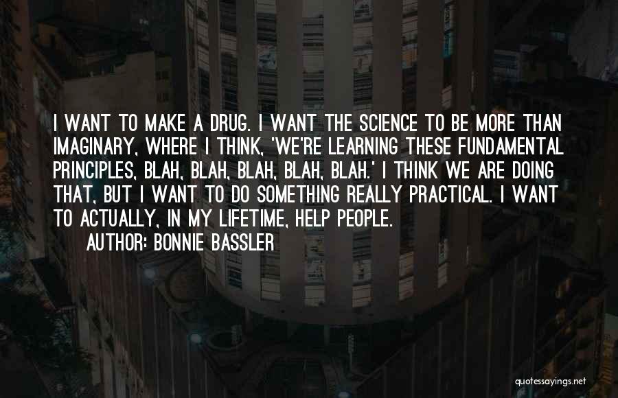 Bonnie Bassler Quotes: I Want To Make A Drug. I Want The Science To Be More Than Imaginary, Where I Think, 'we're Learning