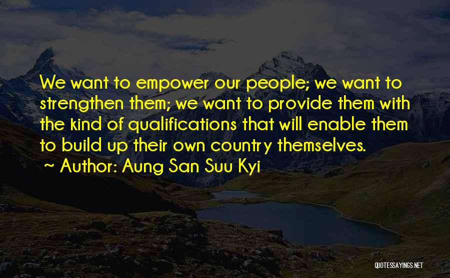 Aung San Suu Kyi Quotes: We Want To Empower Our People; We Want To Strengthen Them; We Want To Provide Them With The Kind Of