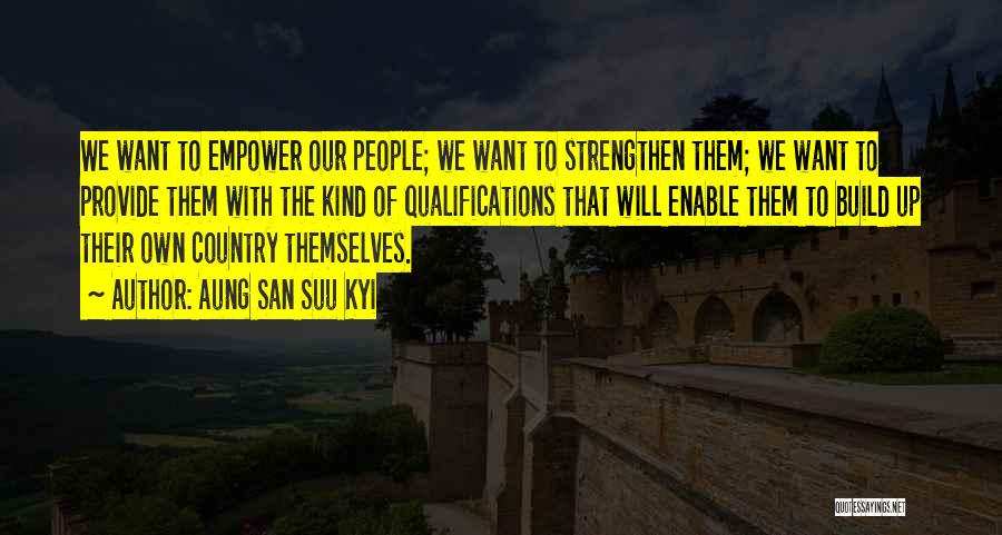 Aung San Suu Kyi Quotes: We Want To Empower Our People; We Want To Strengthen Them; We Want To Provide Them With The Kind Of