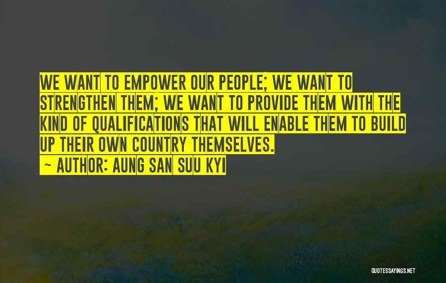 Aung San Suu Kyi Quotes: We Want To Empower Our People; We Want To Strengthen Them; We Want To Provide Them With The Kind Of