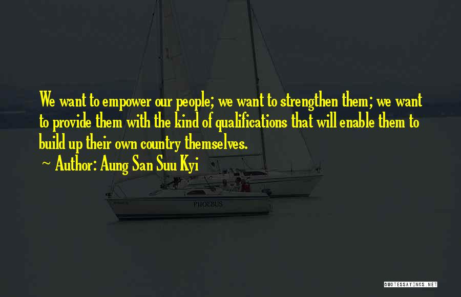 Aung San Suu Kyi Quotes: We Want To Empower Our People; We Want To Strengthen Them; We Want To Provide Them With The Kind Of
