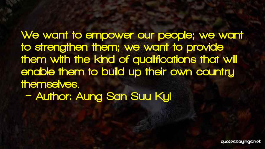 Aung San Suu Kyi Quotes: We Want To Empower Our People; We Want To Strengthen Them; We Want To Provide Them With The Kind Of