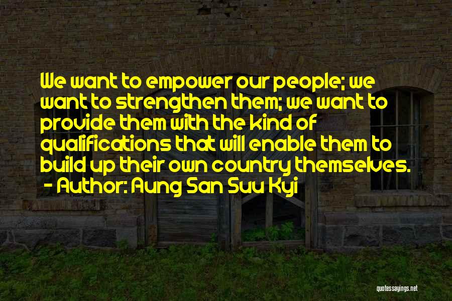 Aung San Suu Kyi Quotes: We Want To Empower Our People; We Want To Strengthen Them; We Want To Provide Them With The Kind Of