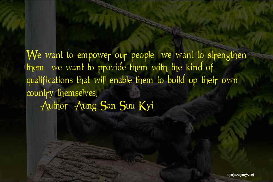 Aung San Suu Kyi Quotes: We Want To Empower Our People; We Want To Strengthen Them; We Want To Provide Them With The Kind Of