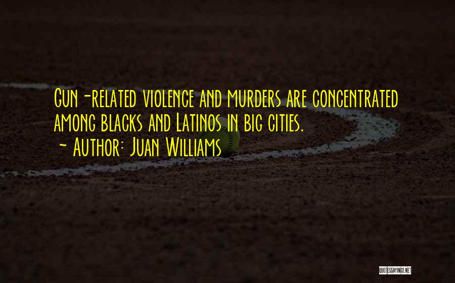 Juan Williams Quotes: Gun-related Violence And Murders Are Concentrated Among Blacks And Latinos In Big Cities.