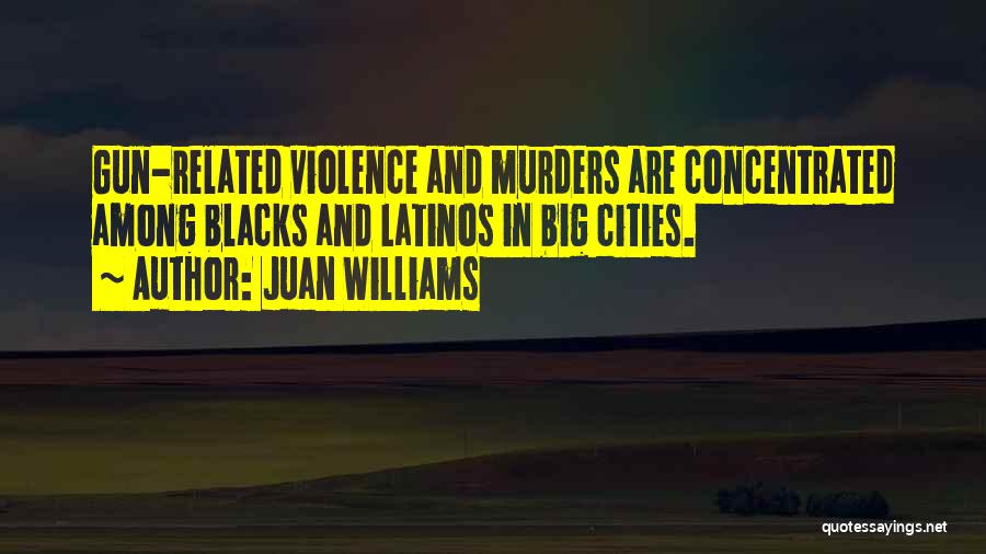 Juan Williams Quotes: Gun-related Violence And Murders Are Concentrated Among Blacks And Latinos In Big Cities.