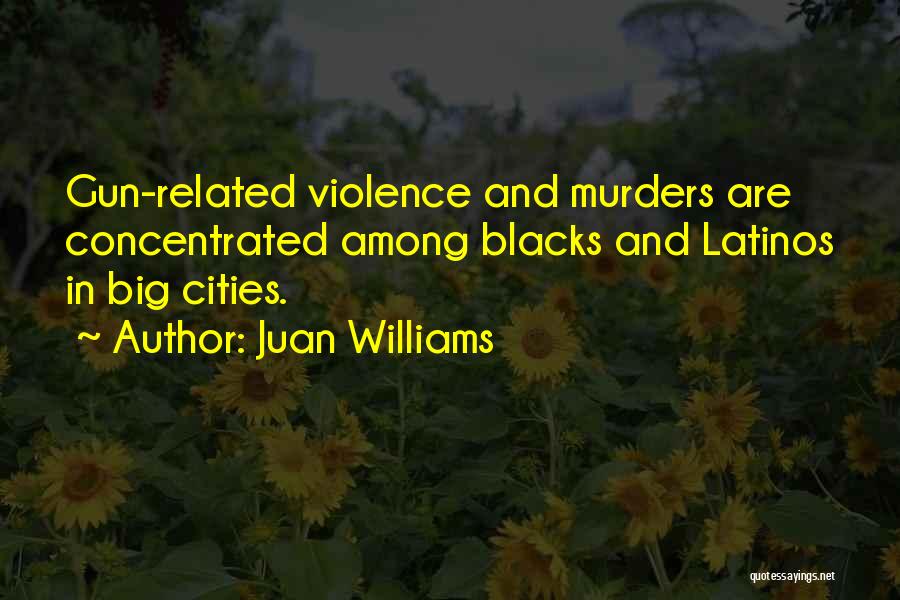 Juan Williams Quotes: Gun-related Violence And Murders Are Concentrated Among Blacks And Latinos In Big Cities.