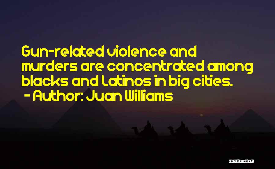 Juan Williams Quotes: Gun-related Violence And Murders Are Concentrated Among Blacks And Latinos In Big Cities.