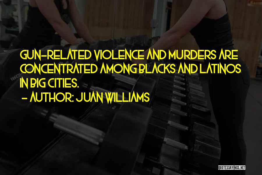 Juan Williams Quotes: Gun-related Violence And Murders Are Concentrated Among Blacks And Latinos In Big Cities.