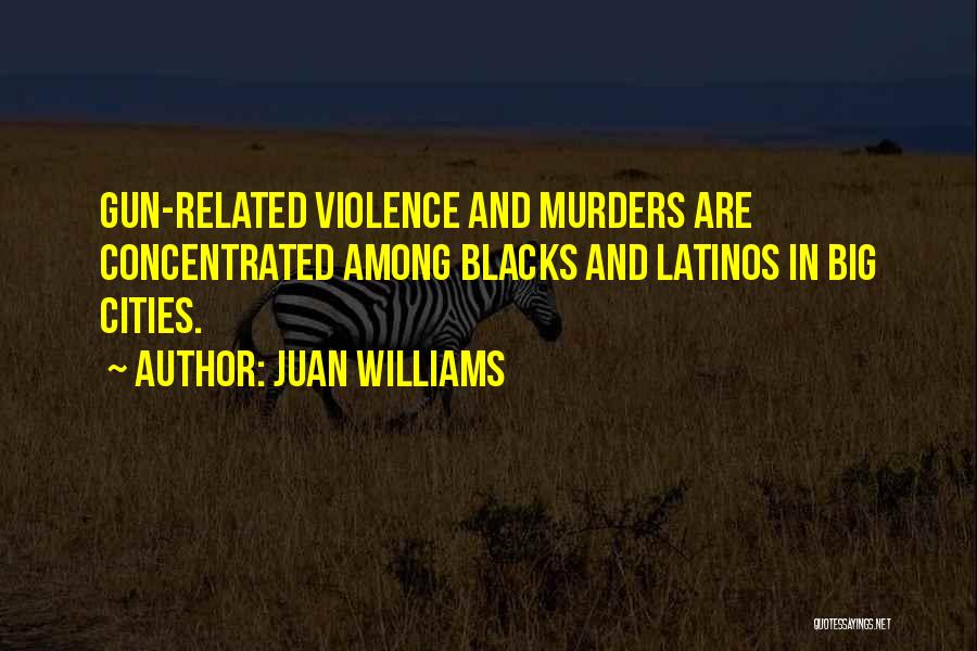 Juan Williams Quotes: Gun-related Violence And Murders Are Concentrated Among Blacks And Latinos In Big Cities.