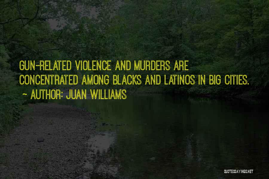 Juan Williams Quotes: Gun-related Violence And Murders Are Concentrated Among Blacks And Latinos In Big Cities.