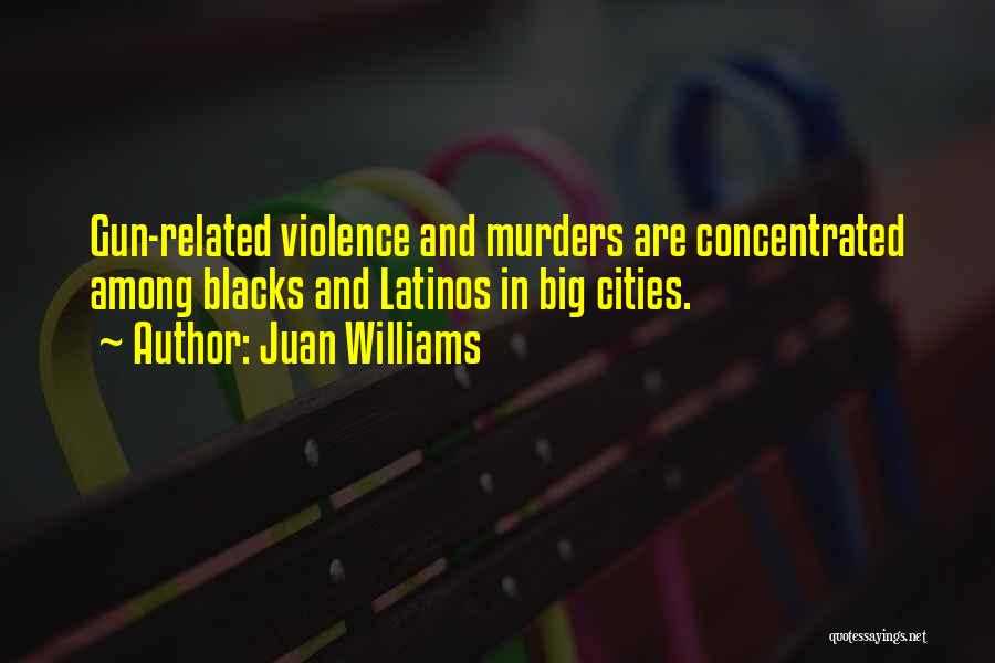 Juan Williams Quotes: Gun-related Violence And Murders Are Concentrated Among Blacks And Latinos In Big Cities.