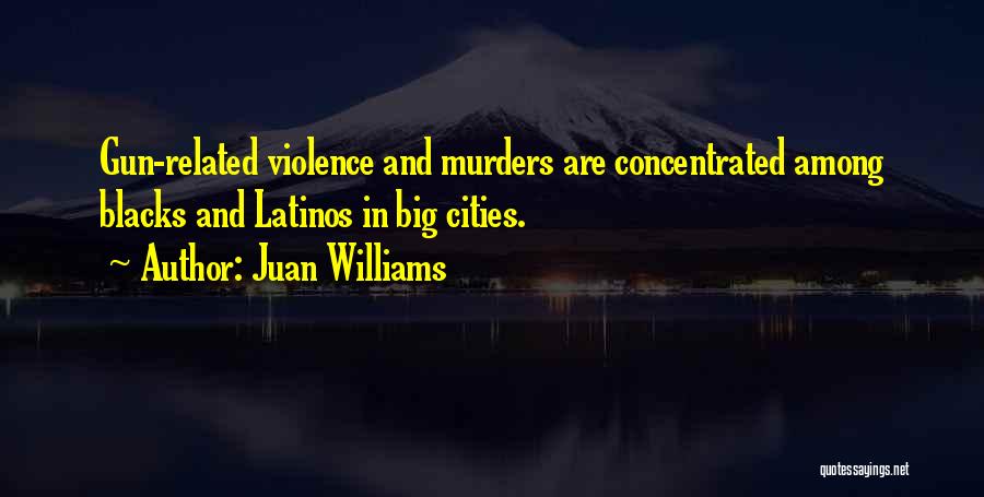 Juan Williams Quotes: Gun-related Violence And Murders Are Concentrated Among Blacks And Latinos In Big Cities.