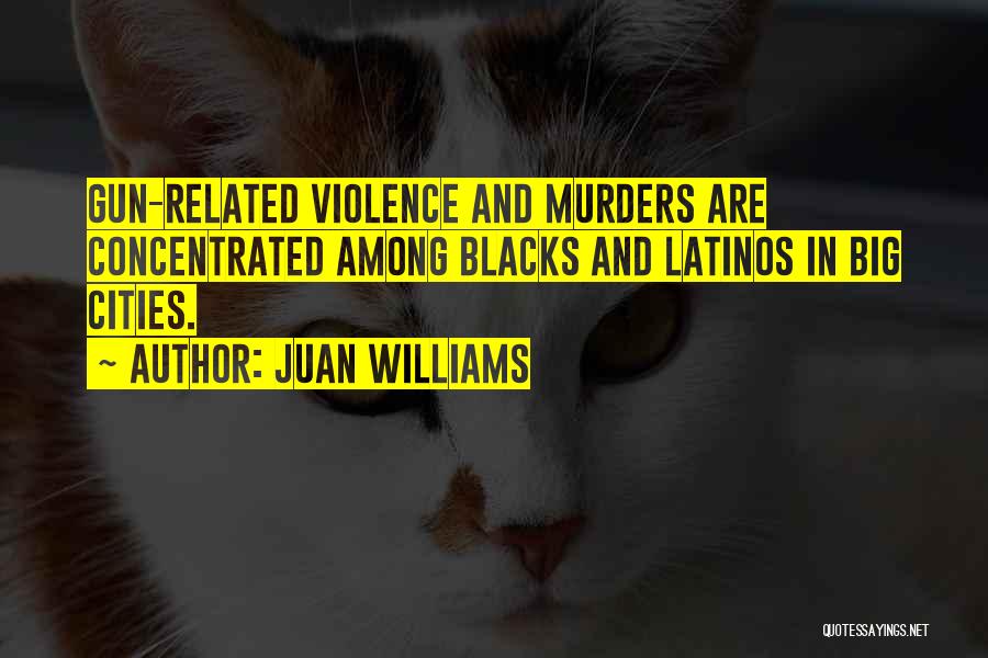 Juan Williams Quotes: Gun-related Violence And Murders Are Concentrated Among Blacks And Latinos In Big Cities.