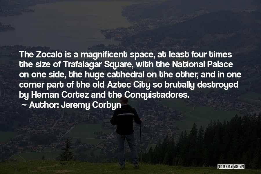 Jeremy Corbyn Quotes: The Zocalo Is A Magnificent Space, At Least Four Times The Size Of Trafalagar Square, With The National Palace On