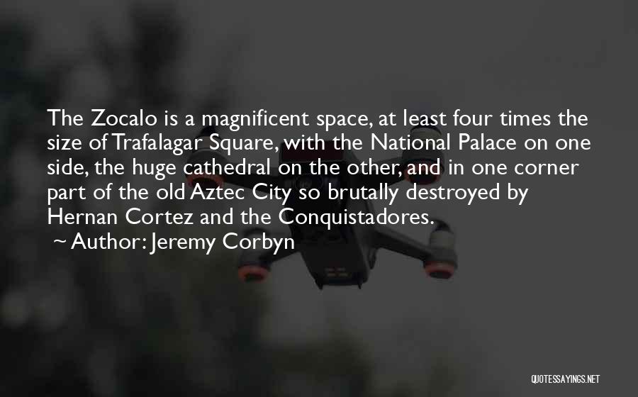 Jeremy Corbyn Quotes: The Zocalo Is A Magnificent Space, At Least Four Times The Size Of Trafalagar Square, With The National Palace On