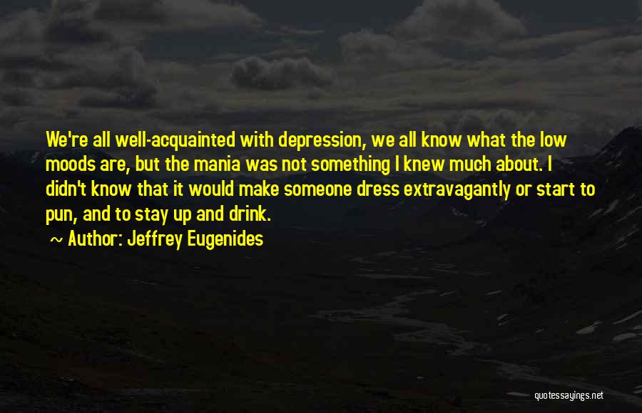 Jeffrey Eugenides Quotes: We're All Well-acquainted With Depression, We All Know What The Low Moods Are, But The Mania Was Not Something I