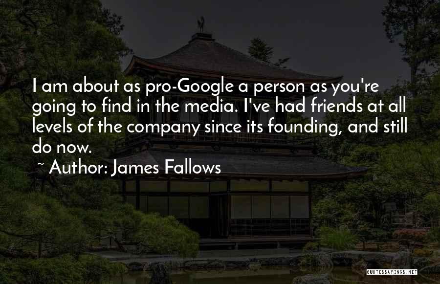 James Fallows Quotes: I Am About As Pro-google A Person As You're Going To Find In The Media. I've Had Friends At All