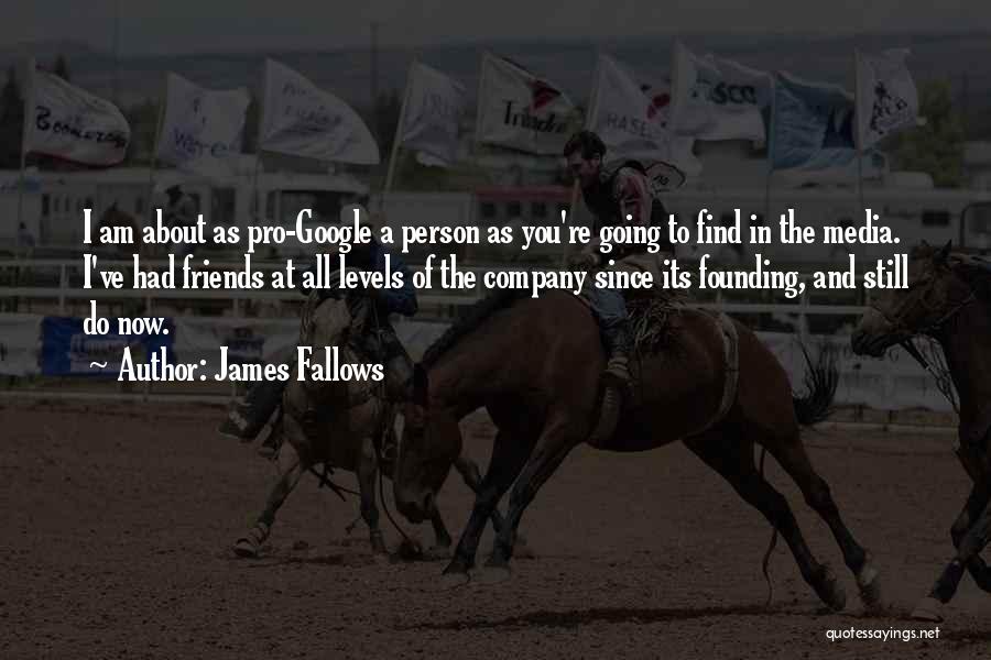 James Fallows Quotes: I Am About As Pro-google A Person As You're Going To Find In The Media. I've Had Friends At All