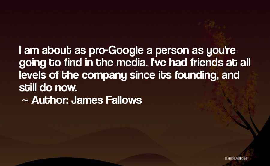 James Fallows Quotes: I Am About As Pro-google A Person As You're Going To Find In The Media. I've Had Friends At All