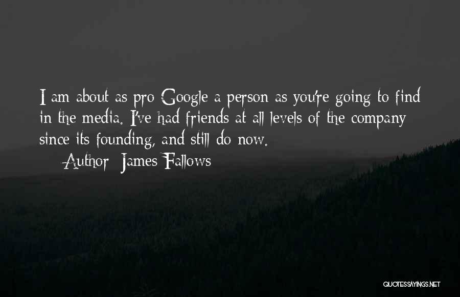 James Fallows Quotes: I Am About As Pro-google A Person As You're Going To Find In The Media. I've Had Friends At All