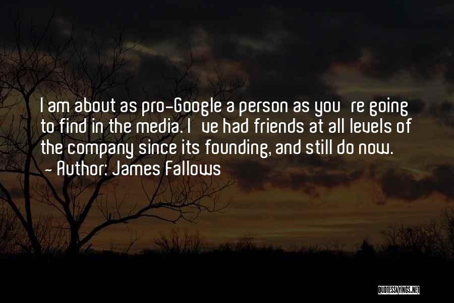 James Fallows Quotes: I Am About As Pro-google A Person As You're Going To Find In The Media. I've Had Friends At All
