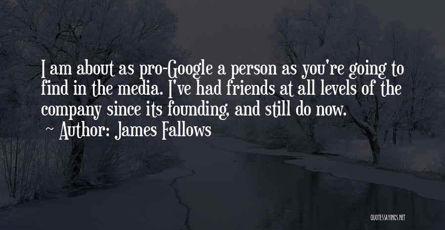 James Fallows Quotes: I Am About As Pro-google A Person As You're Going To Find In The Media. I've Had Friends At All