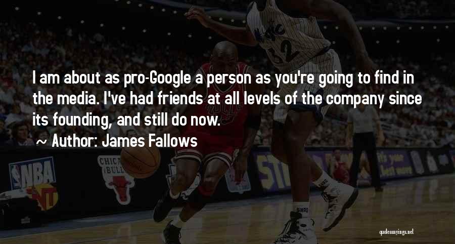 James Fallows Quotes: I Am About As Pro-google A Person As You're Going To Find In The Media. I've Had Friends At All