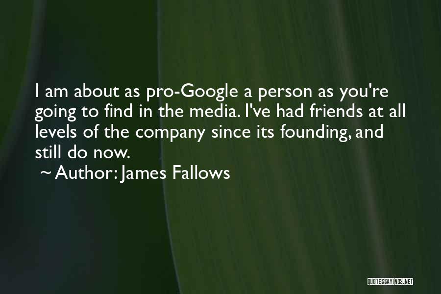James Fallows Quotes: I Am About As Pro-google A Person As You're Going To Find In The Media. I've Had Friends At All