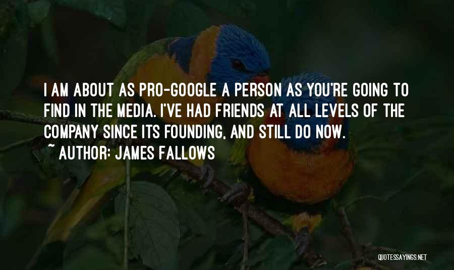 James Fallows Quotes: I Am About As Pro-google A Person As You're Going To Find In The Media. I've Had Friends At All