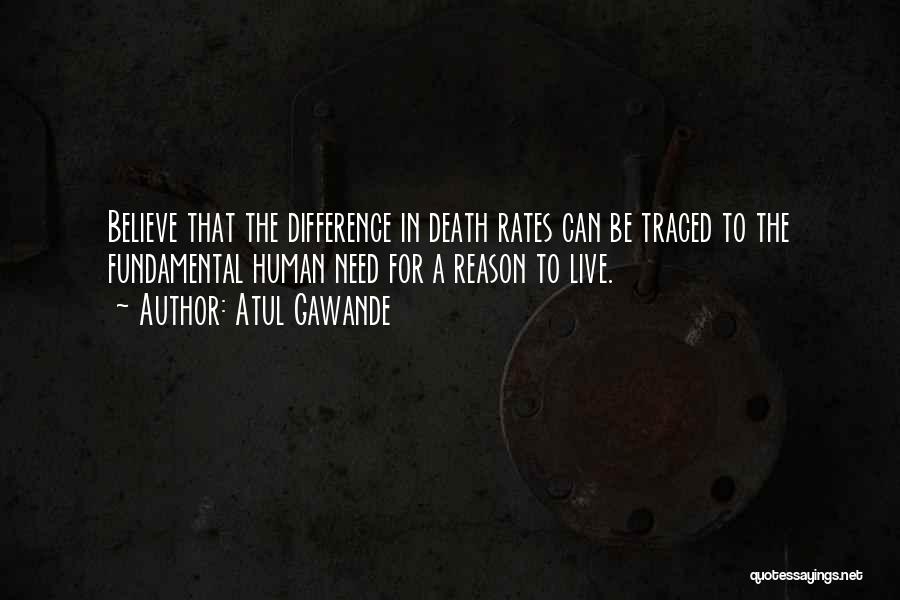 Atul Gawande Quotes: Believe That The Difference In Death Rates Can Be Traced To The Fundamental Human Need For A Reason To Live.