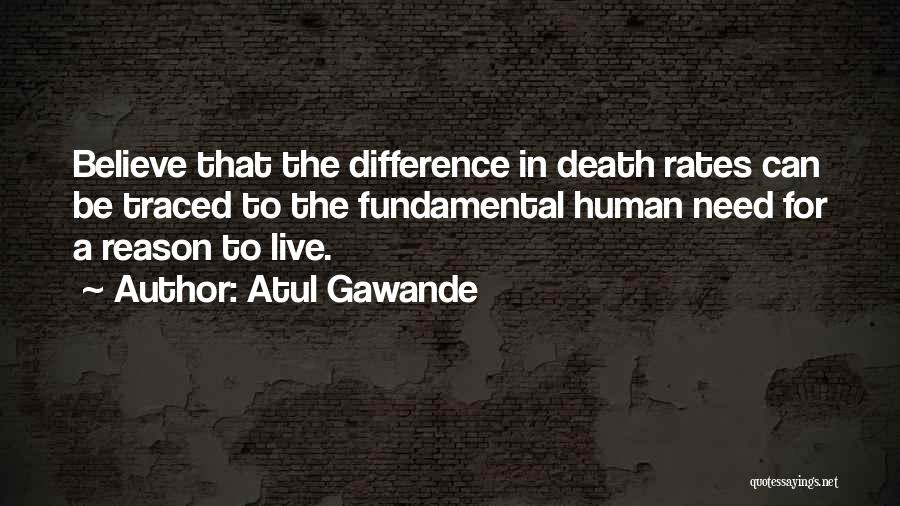 Atul Gawande Quotes: Believe That The Difference In Death Rates Can Be Traced To The Fundamental Human Need For A Reason To Live.