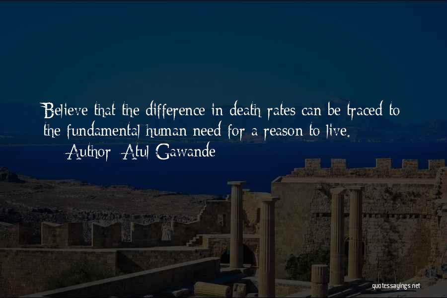 Atul Gawande Quotes: Believe That The Difference In Death Rates Can Be Traced To The Fundamental Human Need For A Reason To Live.