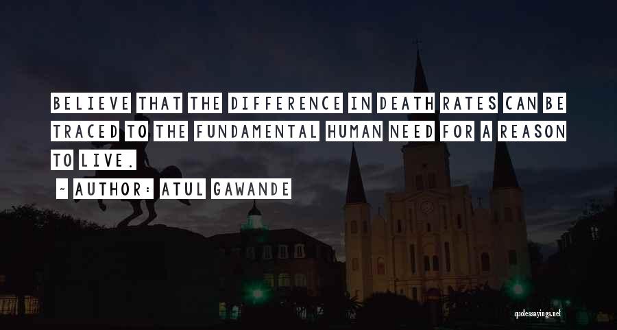 Atul Gawande Quotes: Believe That The Difference In Death Rates Can Be Traced To The Fundamental Human Need For A Reason To Live.