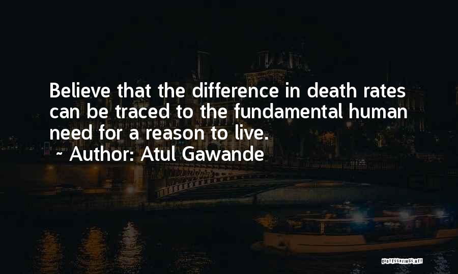 Atul Gawande Quotes: Believe That The Difference In Death Rates Can Be Traced To The Fundamental Human Need For A Reason To Live.