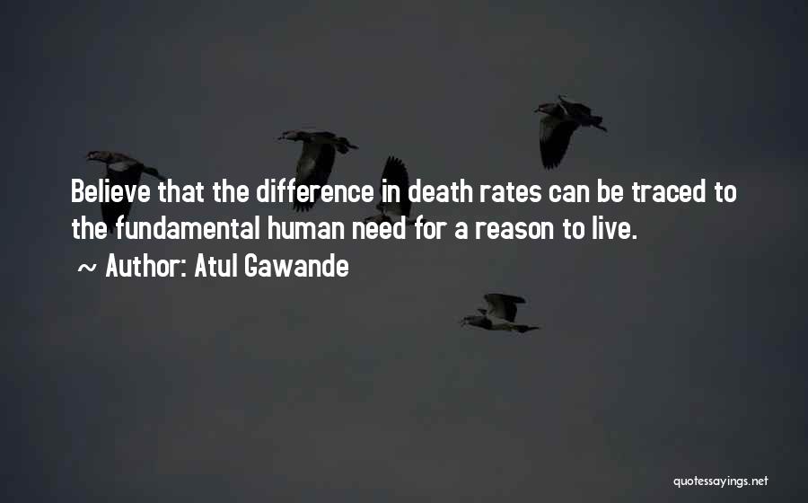 Atul Gawande Quotes: Believe That The Difference In Death Rates Can Be Traced To The Fundamental Human Need For A Reason To Live.